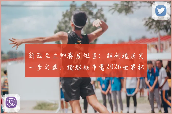 新西兰主帅赛后坦言：距创造历史一步之遥，输球细节需2026世界杯前重点攻克