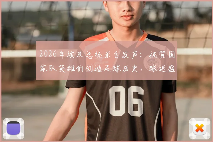 2026年埃及总统亲自发声:祝贺国家队英雄们创造足球历史,球迷盛赞背后有何故事?