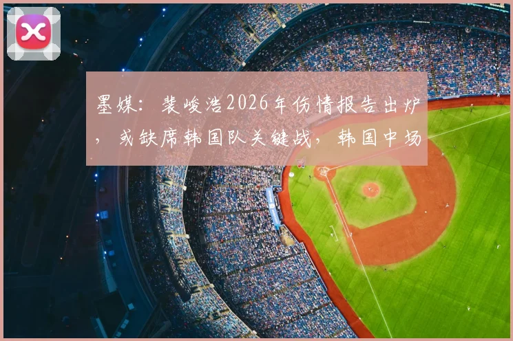 墨媒:裴峻浩2026年伤情报告出炉,或缺席韩国队关键战,韩国中场如何应对墨西哥考验