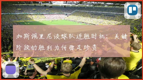加斯佩里尼谈球队连胜时机：关键阶段的胜利为何弥足珍贵