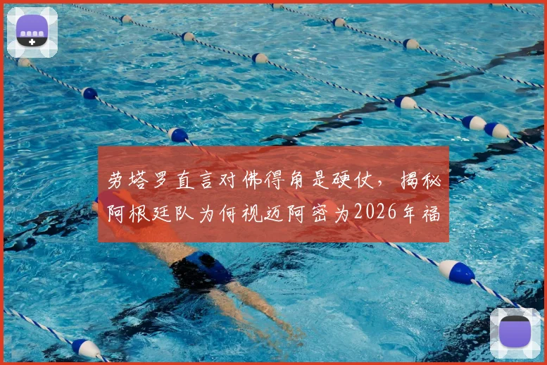 劳塔罗直言对佛得角是硬仗，揭秘阿根廷队为何视迈阿密为2026年福地