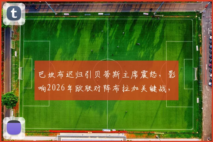 巴坎布迟归引贝蒂斯主席震怒，影响2026年欧联对阵布拉加关键战，球队纪律与管理问题引热议