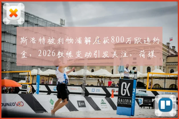 斯洛特被利物浦解雇获800万欧违约金，2026教练变动引发关注，荷媒披露赔偿内幕