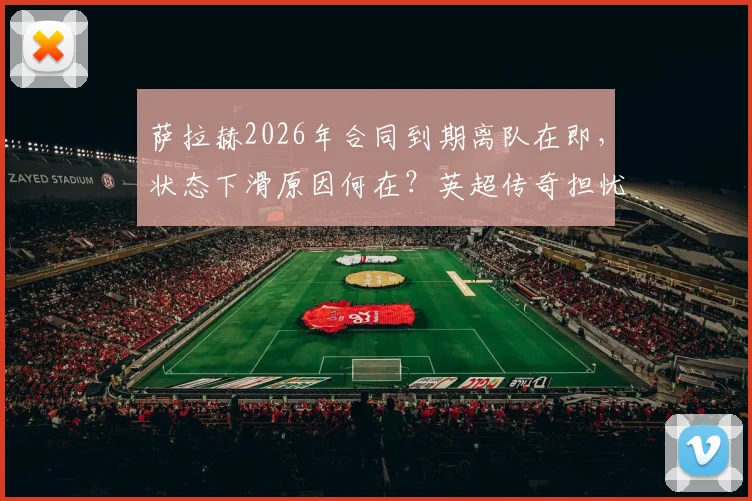 萨拉赫2026年合同到期离队在即，状态下滑原因何在？英超传奇担忧其未来，利物浦替代者计划引发关注