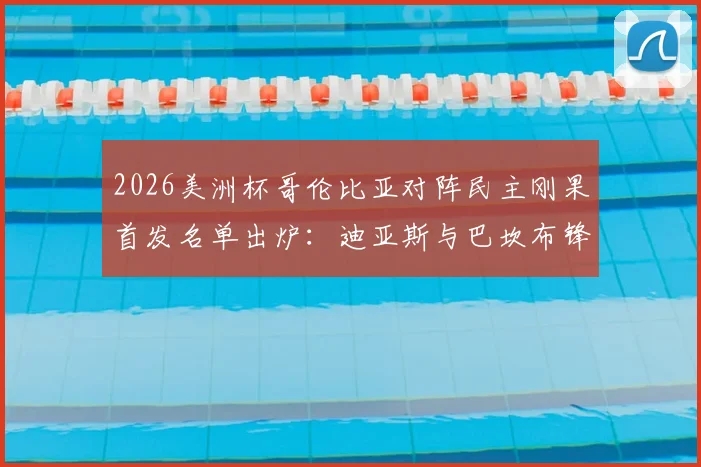 2026美洲杯哥伦比亚对阵民主刚果首发名单出炉：迪亚斯与巴坎布锋线对决，J罗、维萨等球星悉数登场