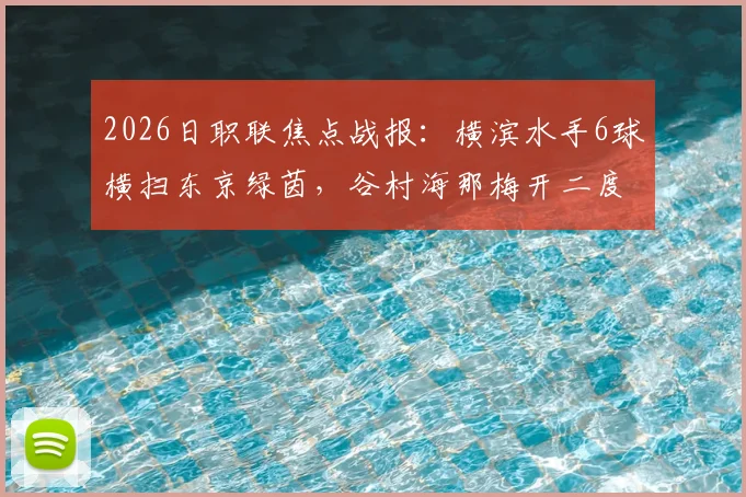2026日职联焦点战报：横滨水手6球横扫东京绿茵，谷村海那梅开二度领衔大胜，两队近期状态与数据深度解读