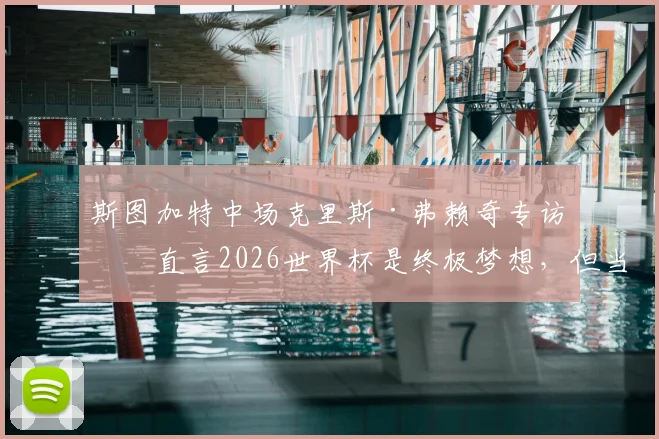 斯图加特中场克里斯·弗赖奇专访:直言2026世界杯是终极梦想,但当前目标只有一个——率队重返欧冠