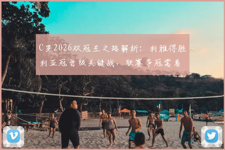 C罗2026双冠王之路解析：利雅得胜利亚冠晋级关键战，联赛争冠需看新月赛果