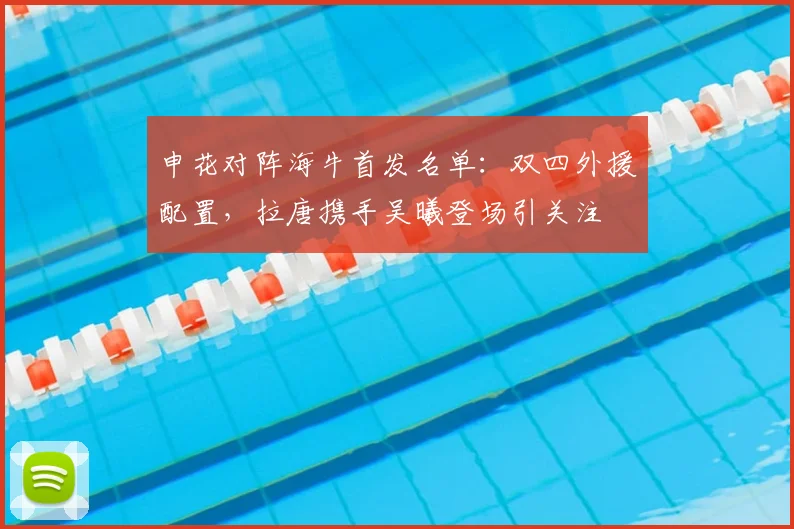 申花对阵海牛首发名单：双四外援配置，拉唐携手吴曦登场引关注