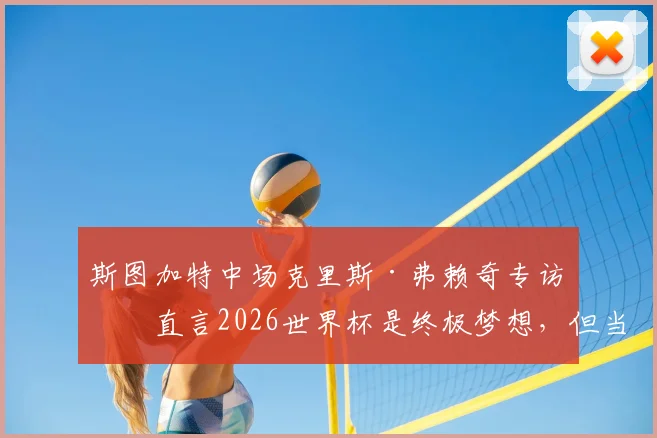 斯图加特中场克里斯·弗赖奇专访：直言2026世界杯是终极梦想，但当前目标只有一个——率队重返欧冠