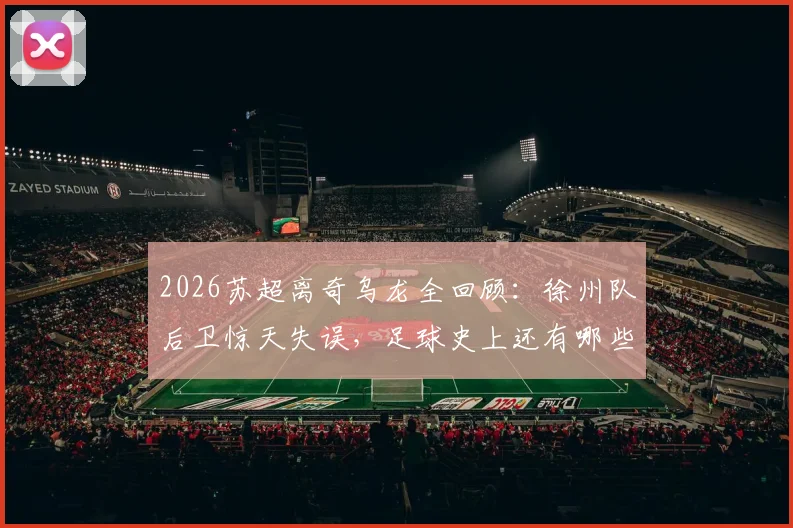 2026苏超离奇乌龙全回顾：徐州队后卫惊天失误，足球史上还有哪些类似瞬间？