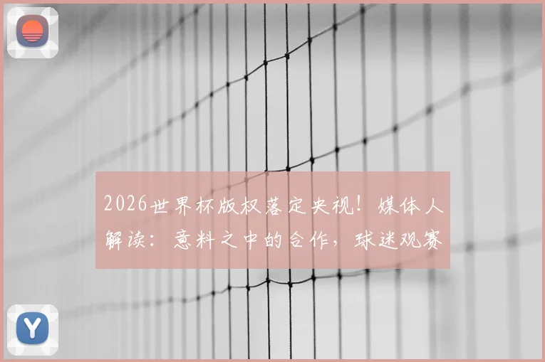 2026世界杯版权落定央视!媒体人解读:意料之中的合作,球迷观赛体验将迎三大升级