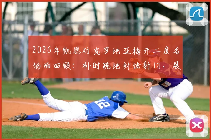 2026年凯恩对克罗地亚梅开二度名场面回顾：补时跪地封堵射门，展现攻防全能领袖价值