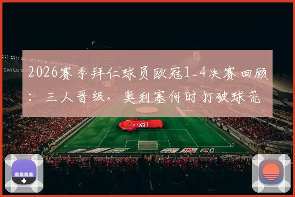 2026赛季拜仁球员欧冠1_4决赛回顾:三人晋级,奥利塞何时打破球荒?状态深度解析