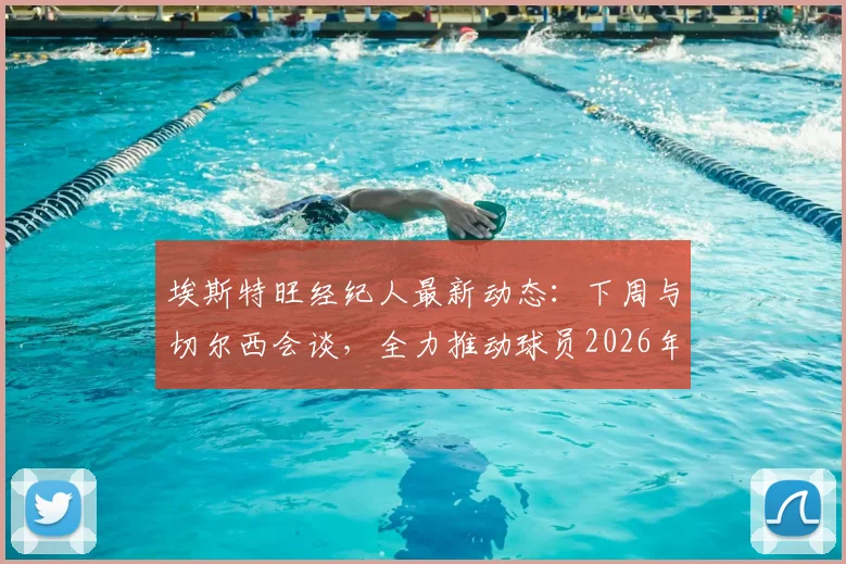 埃斯特旺经纪人最新动态：下周与切尔西会谈，全力推动球员2026年前返回巴西治疗