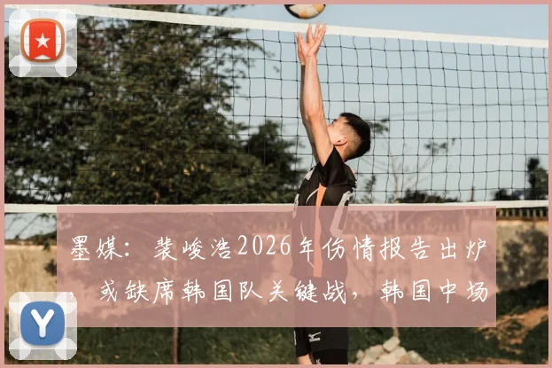 墨媒：裴峻浩2026年伤情报告出炉，或缺席韩国队关键战，韩国中场如何应对墨西哥考验