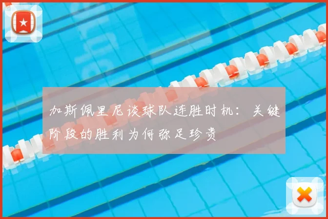 加斯佩里尼谈球队连胜时机：关键阶段的胜利为何弥足珍贵