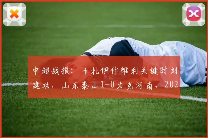中超战报：卡扎伊什维利关键时刻建功，山东泰山1-0力克河南，2026赛季艰难收获三分