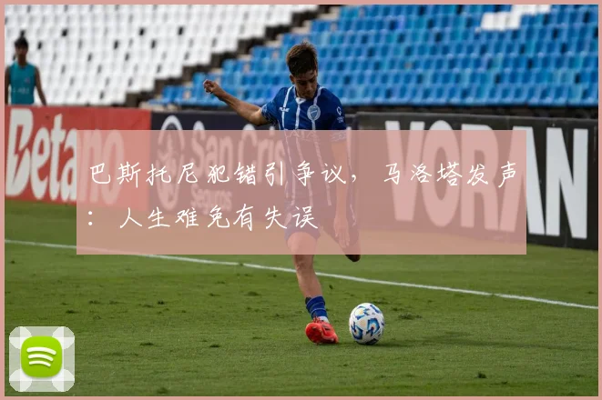 巴斯托尼犯错引争议，马洛塔发声：人生难免有失误
