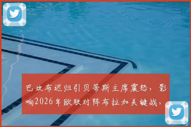 巴坎布迟归引贝蒂斯主席震怒，影响2026年欧联对阵布拉加关键战，球队纪律与管理问题引热议