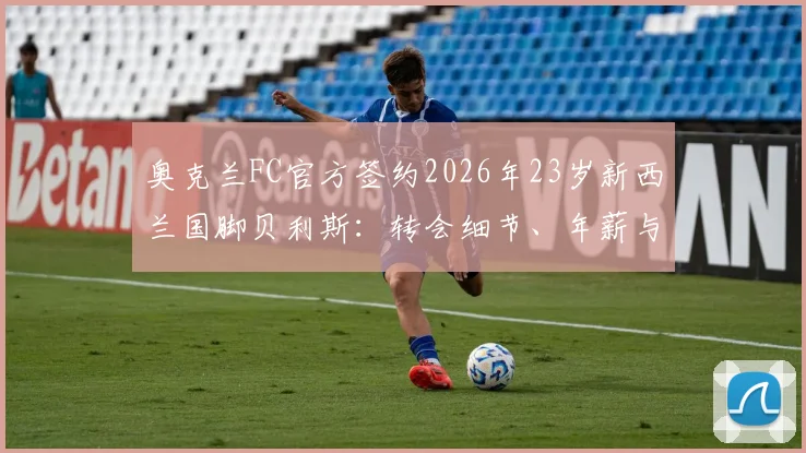 奥克兰FC官方签约2026年23岁新西兰国脚贝利斯：转会细节、年薪与技术特点全解析，解析其对新球队的价值