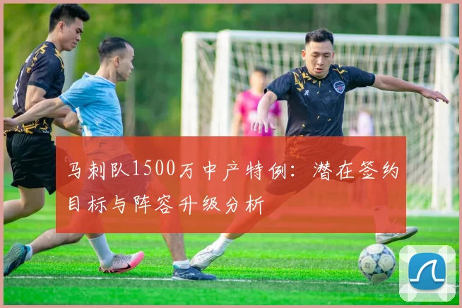 马刺队1500万中产特例：潜在签约目标与阵容升级分析