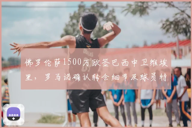 佛罗伦萨1500万欧签巴西中卫维埃里，罗马诺确认转会细节及球员特点分析