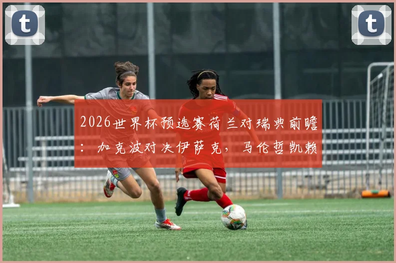2026世界杯预选赛荷兰对瑞典前瞻：加克波对决伊萨克，马伦哲凯赖什首发成关键看点