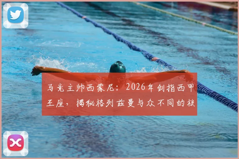 马竞主帅西蒙尼：2026年剑指西甲王座，揭秘格列兹曼与众不同的核心价值
