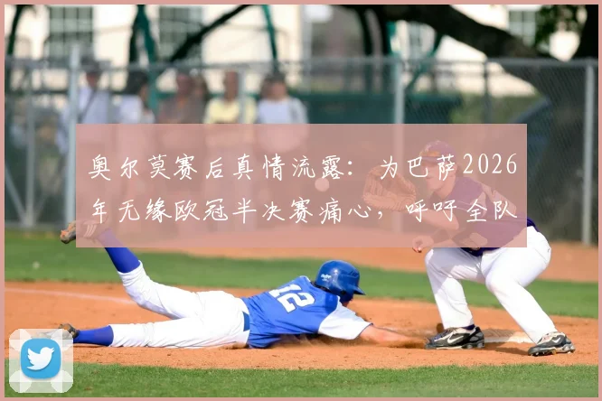 奥尔莫赛后真情流露：为巴萨2026年无缘欧冠半决赛痛心，呼吁全队铭记此刻之憾