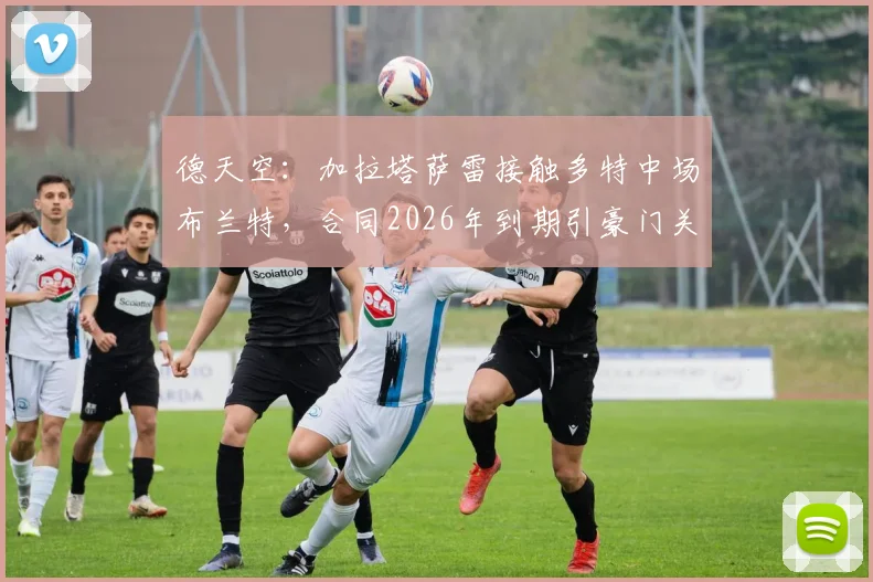 德天空：加拉塔萨雷接触多特中场布兰特，合同2026年到期引豪门关注，今夏免签成焦点