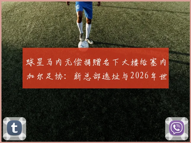 球星马内无偿捐赠名下大楼给塞内加尔足协：新总部选址与2026年世界杯备战影响解析