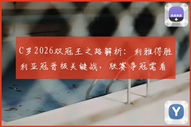 C罗2026双冠王之路解析：利雅得胜利亚冠晋级关键战，联赛争冠需看新月赛果